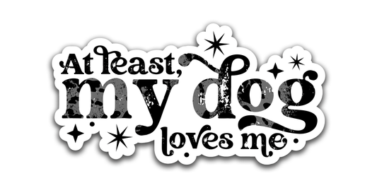 At least my dog loves me - Louisville Custom Made